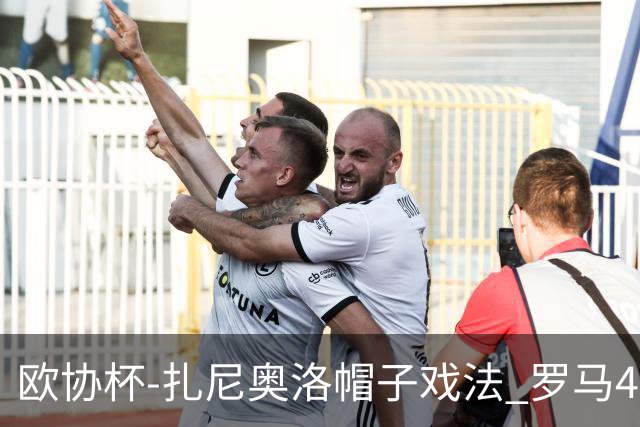 欧协杯-扎尼奥洛帽子戏法 罗马4-0大胜翻盘晋级